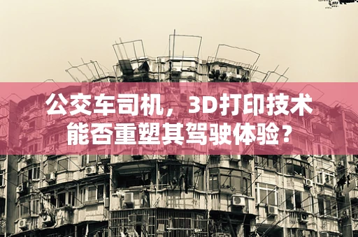 公交车司机，3D打印技术能否重塑其驾驶体验？