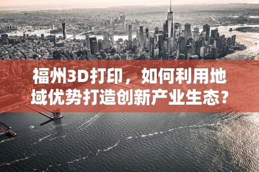 福州3D打印，如何利用地域优势打造创新产业生态？