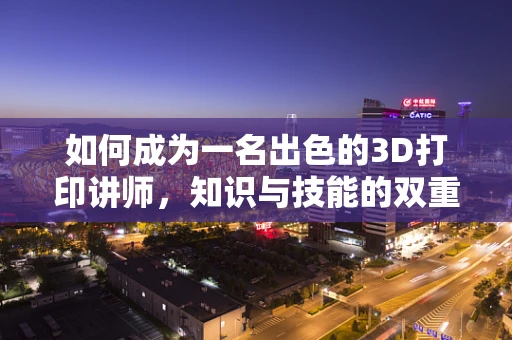 如何成为一名出色的3D打印讲师，知识与技能的双重修炼