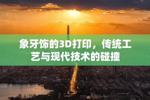 象牙饰的3D打印，传统工艺与现代技术的碰撞