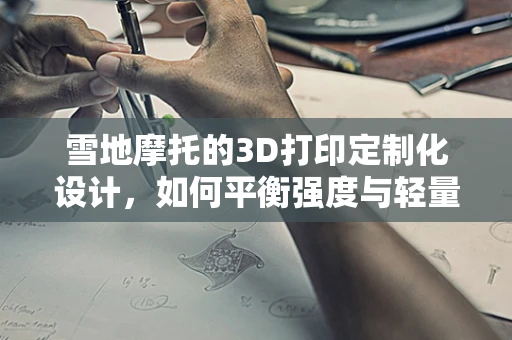雪地摩托的3D打印定制化设计，如何平衡强度与轻量化？