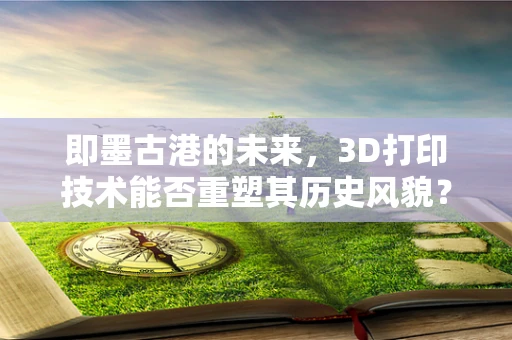 即墨古港的未来，3D打印技术能否重塑其历史风貌？