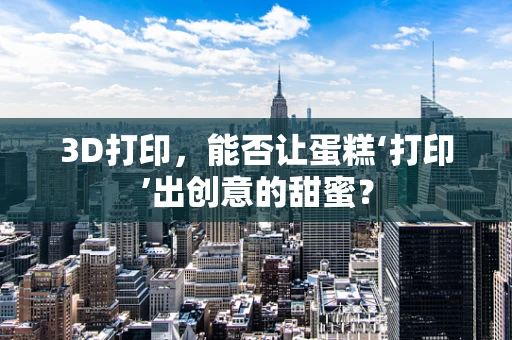 3D打印，能否让蛋糕‘打印’出创意的甜蜜？