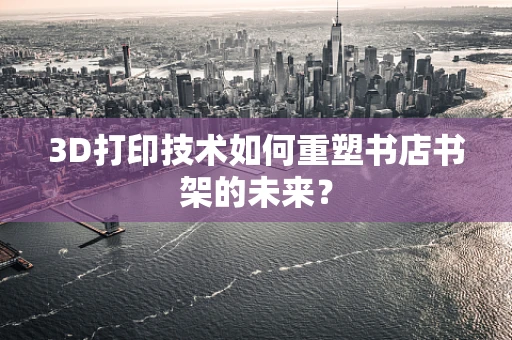 3D打印技术如何重塑书店书架的未来？
