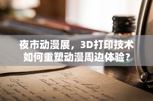 夜市动漫展，3D打印技术如何重塑动漫周边体验？