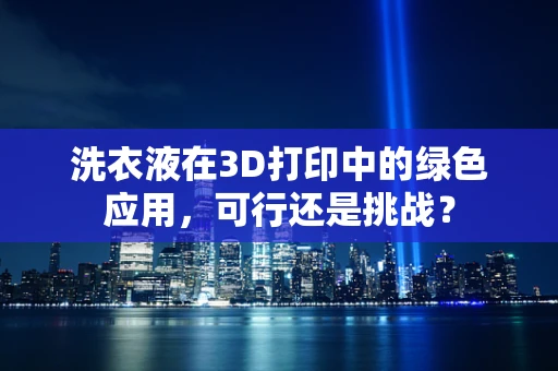 洗衣液在3D打印中的绿色应用，可行还是挑战？