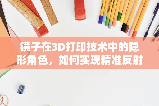 镜子在3D打印技术中的隐形角色，如何实现精准反射与结构融合？