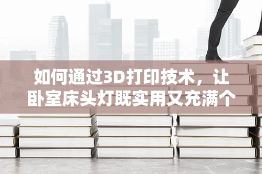 如何通过3D打印技术，让卧室床头灯既实用又充满个性？