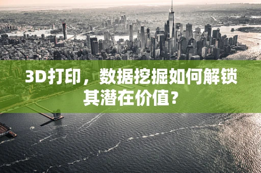 3D打印，数据挖掘如何解锁其潜在价值？