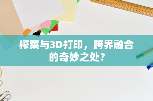 榨菜与3D打印，跨界融合的奇妙之处？