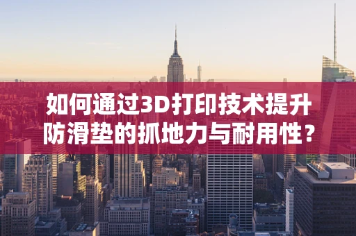 如何通过3D打印技术提升防滑垫的抓地力与耐用性？
