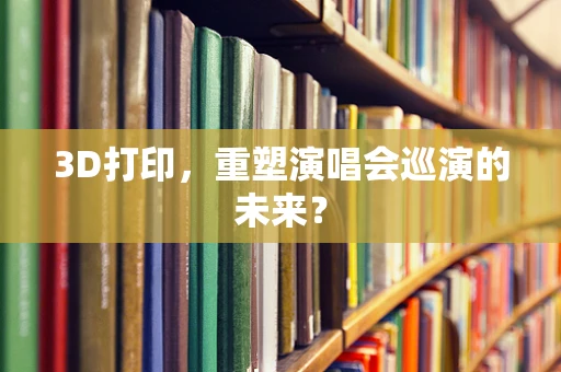 3D打印，重塑演唱会巡演的未来？