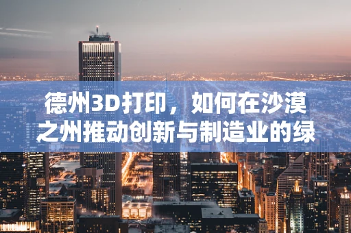 德州3D打印，如何在沙漠之州推动创新与制造业的绿色转型？