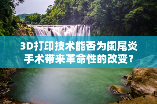 3D打印技术能否为阑尾炎手术带来革命性的改变？