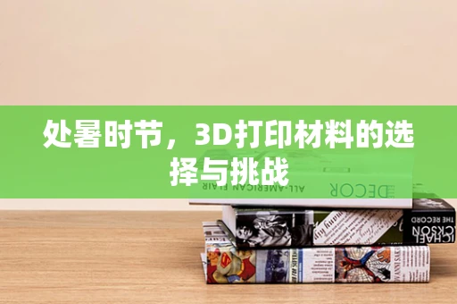 处暑时节，3D打印材料的选择与挑战