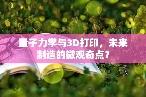量子力学与3D打印，未来制造的微观奇点？