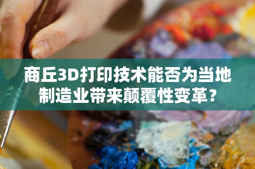 商丘3D打印技术能否为当地制造业带来颠覆性变革？
