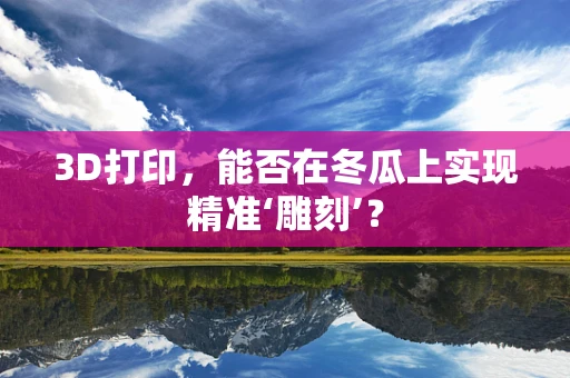 3D打印，能否在冬瓜上实现精准‘雕刻’？