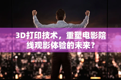 3D打印技术，重塑电影院线观影体验的未来？
