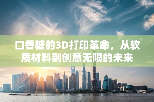 口香糖的3D打印革命，从软质材料到创意无限的未来