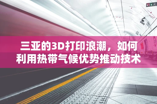 三亚的3D打印浪潮，如何利用热带气候优势推动技术创新？