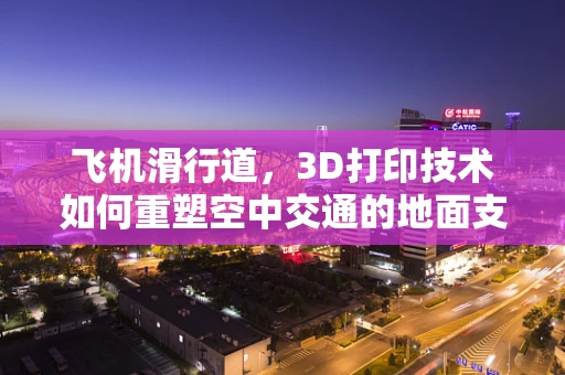 飞机滑行道，3D打印技术如何重塑空中交通的地面支撑？