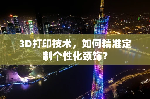 3D打印技术，如何精准定制个性化颈饰？