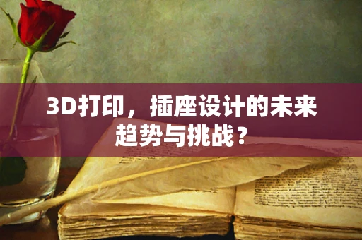 3D打印，插座设计的未来趋势与挑战？
