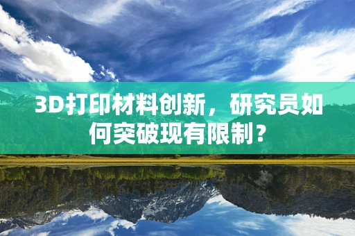 3D打印材料创新，研究员如何突破现有限制？