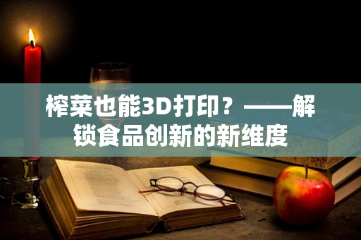 榨菜也能3D打印？——解锁食品创新的新维度