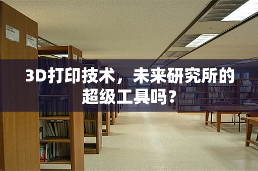 3D打印技术，未来研究所的超级工具吗？