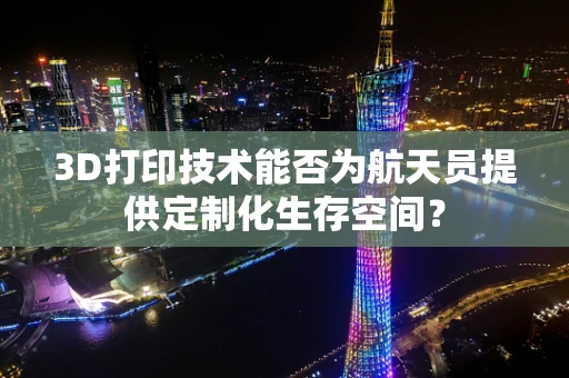 3D打印技术能否为航天员提供定制化生存空间？