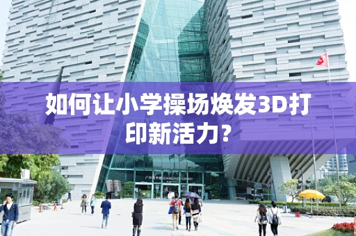 如何让小学操场焕发3D打印新活力？
