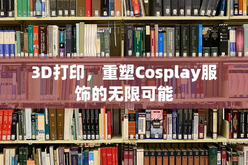3D打印，重塑Cosplay服饰的无限可能