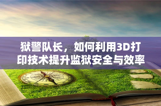 狱警队长，如何利用3D打印技术提升监狱安全与效率？