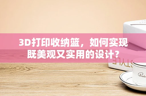 3D打印收纳篮，如何实现既美观又实用的设计？