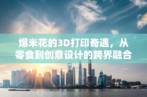 爆米花的3D打印奇遇，从零食到创意设计的跨界融合