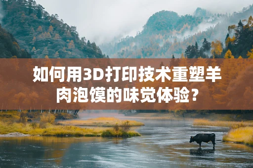 如何用3D打印技术重塑羊肉泡馍的味觉体验？