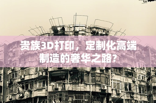 贵族3D打印，定制化高端制造的奢华之路？