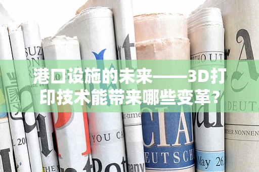 港口设施的未来——3D打印技术能带来哪些变革？