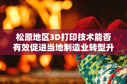 松原地区3D打印技术能否有效促进当地制造业转型升级？