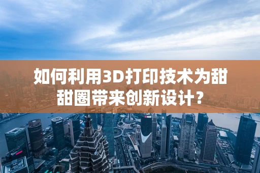如何利用3D打印技术为甜甜圈带来创新设计？