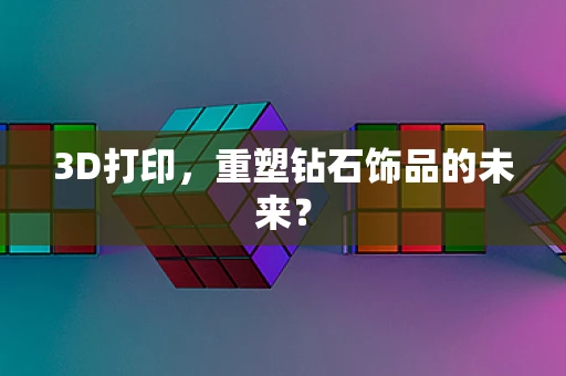 3D打印，重塑钻石饰品的未来？