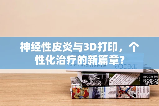 神经性皮炎与3D打印，个性化治疗的新篇章？