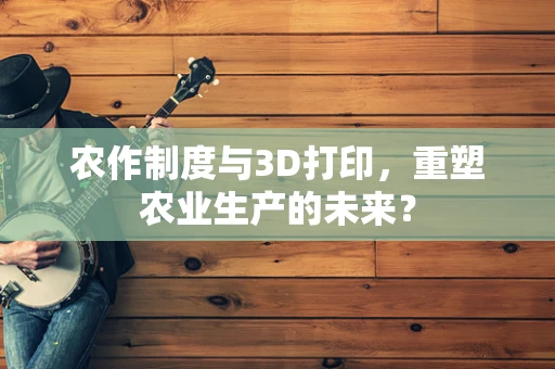 农作制度与3D打印，重塑农业生产的未来？