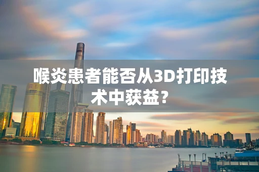 喉炎患者能否从3D打印技术中获益？
