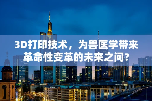 3D打印技术，为兽医学带来革命性变革的未来之问？
