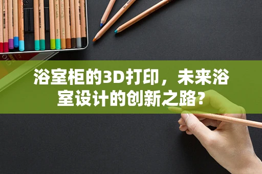 浴室柜的3D打印，未来浴室设计的创新之路？