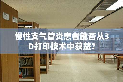 慢性支气管炎患者能否从3D打印技术中获益？