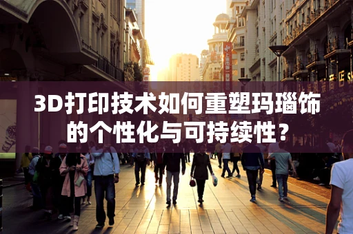 3D打印技术如何重塑玛瑙饰的个性化与可持续性？